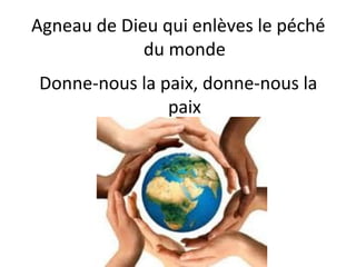 Agneau de Dieu qui enlèves le péché
du monde
Donne-nous la paix, donne-nous la
paix
 