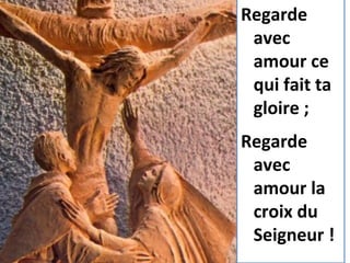 Regarde
avec
amour ce
qui fait ta
gloire ;
Regarde
avec
amour la
croix du
Seigneur !
 