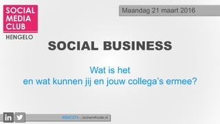 SOCIAL BUSINESS
Wat is het
en wat kunnen jij en jouw collega’s ermee?
Maandag 21 maart 2016
#SMC074 - JochemKoole.nl
 