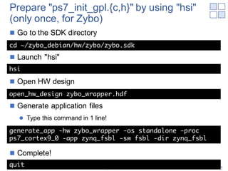 Prepare "ps7_init_gpl.{c,h}" by using "hsi"
(only once, for Zybo)
n Go to the SDK directory
n Launch "hsi"
n Open HW desig...