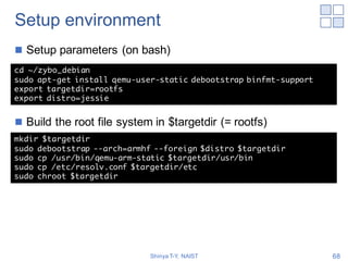 Setup environment
n Setup parameters (on bash)
n Build the root file system in $targetdir (= rootfs)
Shinya T-Y, NAIST 68
...