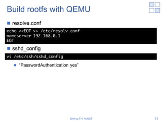 Build rootfs with QEMU
n resolve.conf
n sshd_config
l “PasswordAuthentication yes”
Shinya T-Y, NAIST 71
echo <<EOT >> /etc...
