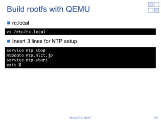 Build rootfs with QEMU
n ntp.conf
n Insert a new server (in my case "ntp.nict.jp")
Shinya T-Y, NAIST 73
vi /etc/ntp.conf
#...