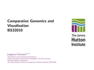 Comparative Genomics and
Visualisation
BS32010
Leighton Pritchard1,2,3
1
Information and Computational Sciences,
2
Centre for Human and Animal Pathogens in the Environment,
3
Dundee Eﬀector Consortium,
The James Hutton Institute, Invergowrie, Dundee, Scotland, DD2 5DA
 