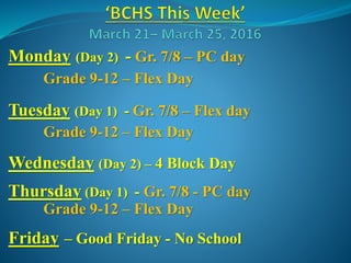 Monday (Day 2) - Gr. 7/8 – PC day
Grade 9-12 – Flex Day
Tuesday (Day 1) - Gr. 7/8 – Flex day
Grade 9-12 – Flex Day
Wednesday (Day 2) – 4 Block Day
Thursday (Day 1) - Gr. 7/8 - PC day
Grade 9-12 – Flex Day
Friday – Good Friday - No School
 