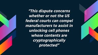 “This dispute concerns
whether or not the US
federal courts can compel
manufacturers to assist in
unlocking cell phones
whose contents are
cryptographically
protected”
 