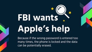 FBI wants
Apple’s help
Because if the wrong password is entered too
many times, the phone is locked and the data
can be potentially erased.
 