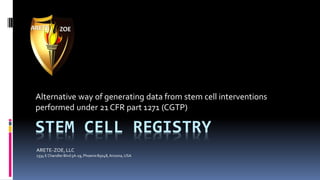 ARETE-ZOE,LLC
1334 E ChandlerBlvd5A-19, Phoenix85048,Arizona,USA
STEM CELL REGISTRY
Alternative way of generating data from stem cell interventions
performed under 21 CFR part 1271 (CGTP)
 