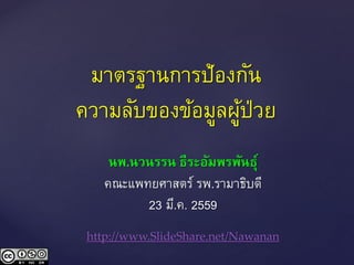 มาตรฐานการป้องกัน
ความลับของข้อมูลผู้ป่วย
นพ.นวนรรน ธีระอัมพรพันธุ์
คณะแพทยศาสตร์ รพ.รามาธิบดี
23 มี.ค. 2559
http://www.SlideShare.net/Nawanan
 