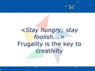<Stay hungry; stay
foolish….>
Frugality is the key to
creativity
 