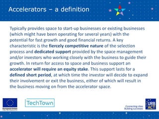 Accelerators – a definition
Typically provides space to start-up businesses or existing businesses
(which might have been ...
