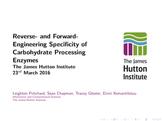 Reverse- and Forward-
Engineering Speciﬁcity of
Carbohydrate Processing
Enzymes
The James Hutton Institute
23rd March 2016
Leighton Pritchard, Sean Chapman, Tracey Gloster, Eirini Xemantilotou
Information and Computational Sciences
The James Hutton Institute
 