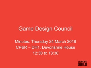 Game Design Council
Minutes: Thursday 24 March 2016
CP&R – DH1, Devonshire House
12:30 to 13:30
 