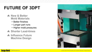 Kemeera DBA FATHOM Proprietary and Confidential Information. All Rights Reserved.#DWwebinar
FUTURE OF 3DPT
  New & Better
Mold Materials
•  Better finishes
•  Longer part runs
•  Higher mold pressures
  Shorter Lead-times
  Influence Future
Machine Design
 