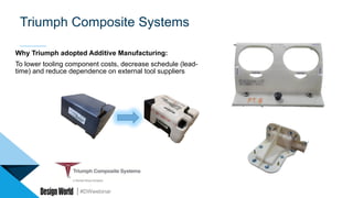 #DWwebinar
Triumph Composite Systems
Why Triumph adopted Additive Manufacturing:
To lower tooling component costs, decrease schedule (lead-
time) and reduce dependence on external tool suppliers
 