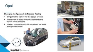 #DWwebinar
Opel
Changing the Approach to Process Tooling
•  Brings the line worker into the design process
•  Allows them to adapt tools much better to the
worker and automobile
•  Makes it possible to find and implement the most
appropriate solution
 