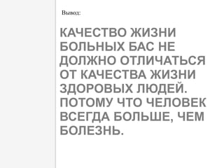 КАЧЕСТВО ЖИЗНИ
БОЛЬНЫХ БАС НЕ
ДОЛЖНО ОТЛИЧАТЬСЯ
ОТ КАЧЕСТВА ЖИЗНИ
ЗДОРОВЫХ ЛЮДЕЙ.
ПОТОМУ ЧТО ЧЕЛОВЕК
ВСЕГДА БОЛЬШЕ, ЧЕМ
БОЛЕЗНЬ.
Вывод:
 