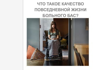 ЧТО ТАКОЕ КАЧЕСТВО
ПОВСЕДНЕВНОЙ ЖИЗНИ
БОЛЬНОГО БАС?
 