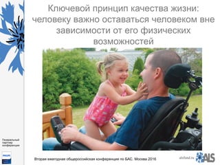 https://www.dropbox.com/s/7kv6o70th275t4m/%D0%A1%D0%BA
%D1%80%D0%B8%D0%BD%D1%88%D0%BE
%D1%82%202016-03-19%2016.10.42.png?dl=0
alsfund.ru
Генеральный
партнер
конференции
Вторая ежегодная общероссийская конференция по БАС. Москва 2016
Ключевой принцип качества жизни:
человеку важно оставаться человеком вне
зависимости от его физических
возможностей
 