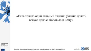 https://www.dropbox.com/s/7kv6o70th275t4m/%D0%A1%D0%BA
%D1%80%D0%B8%D0%BD%D1%88%D0%BE
%D1%82%202016-03-19%2016.10.42.png?dl=0
alsfund.ru
Генеральный
партнер
конференции
Вторая ежегодная общероссийская конференция по БАС. Москва 2016
«Есть только один главный талант: умение делать
всякое дело с любовью к нему»
 