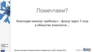 https://www.dropbox.com/s/7kv6o70th275t4m/%D0%A1%D0%BA
%D1%80%D0%B8%D0%BD%D1%88%D0%BE
%D1%82%202016-03-19%2016.10.42.png?dl=0
alsfund.ru
Генеральный
партнер
конференции
Вторая ежегодная общероссийская конференция по БАС. Москва 2016
Помечтаем?
Благодаря нашему «ребенку» - фонду через 3 года
в обществе изменится…
 
