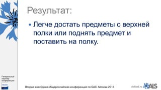 https://www.dropbox.com/s/7kv6o70th275t4m/%D0%A1%D0%BA%D1%80%D0%
B8%D0%BD%D1%88%D0%BE%D1%82%202016-03-19%2016.10.42.png?dl=0
alsfund.ru
Генеральный
партнер
конференции
Вторая ежегодная общероссийская конференция по БАС. Москва 2016
Результат:
 Легче достать предметы с верхней
полки или поднять предмет и
поставить на полку.
 