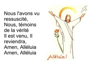 Nous l'avons vu
ressuscité,
Nous, témoins
de la vérité
Il est venu, Il
reviendra,
Amen, Alléluia
Amen, Alléluia
 