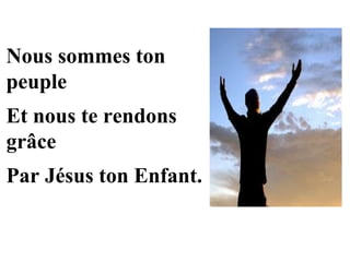 Nous sommes ton
peuple
Et nous te rendons
grâce
Par Jésus ton Enfant.
 