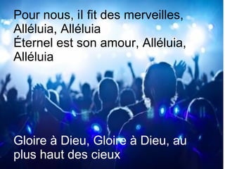 Pour nous, iI fit des merveilles,
Alléluia, Alléluia
Éternel est son amour, Alléluia,
Alléluia
Gloire à Dieu, Gloire à Dieu, au
plus haut des cieux
 