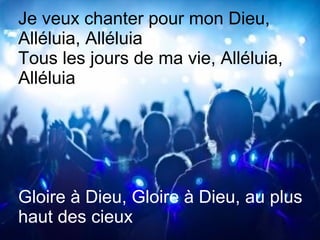Je veux chanter pour mon Dieu,
Alléluia, Alléluia
Tous les jours de ma vie, Alléluia,
Alléluia
Gloire à Dieu, Gloire à Dieu, au plus
haut des cieux
 