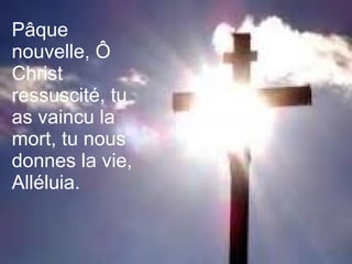 Pâque
nouvelle, Ô
Christ
ressuscité, tu
as vaincu la
mort, tu nous
donnes la vie,
Alléluia.
 