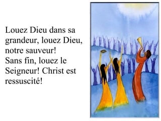 Louez Dieu dans sa
grandeur, louez Dieu,
notre sauveur!
Sans fin, louez le
Seigneur! Christ est
ressuscité!
 