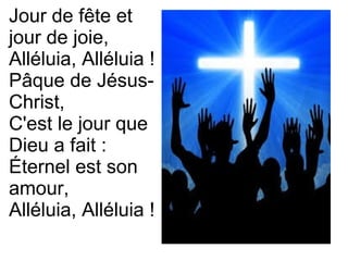 Jour de fête et
jour de joie,
Alléluia, Alléluia !
Pâque de Jésus-
Christ,
C'est le jour que
Dieu a fait :
Éternel est son
amour,
Alléluia, Alléluia !
 