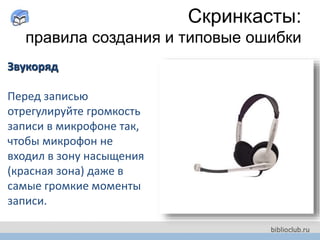 Звукоряд
Перед записью
отрегулируйте громкость
записи в микрофоне так,
чтобы микрофон не
входил в зону насыщения
(красная зона) даже в
самые громкие моменты
записи.
Скринкасты:
правила создания и типовые ошибки
 