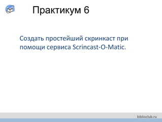 фото
фото
Практикум 6
Создать простейший скринкаст при
помощи сервиса Scrincast-O-Matic.
 
