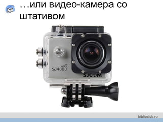 …или видео-камера со
штативом
 