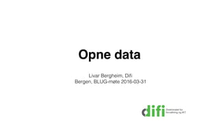 Opne data
Livar Bergheim, Diﬁ
Bergen, BLUG-møte 2016-03-31
 