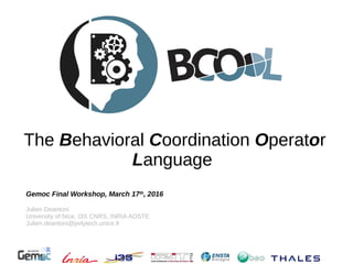 The Behavioral Coordination Operator
Language
Gemoc Final Workshop, March 17th
, 2016
Julien Deantoni
University of Nice, I3S CNRS, INRIA AOSTE
Julien.deantoni@polytech.unice.fr
 