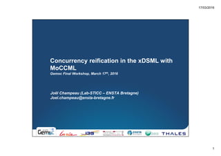 17/03/2016
1
Joël Champeau (Lab-STICC – ENSTA Bretagne)
Joel.champeau@ensta-bretagne.fr
Concurrency reification in the xDSML with
MoCCML
Gemoc Final Workshop, March 17th, 2016
 