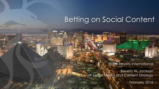 Betting on Social Content
MGM Resorts International
Beverly W. Jackson
VP Social Media and Content Strategy
February 2016
 