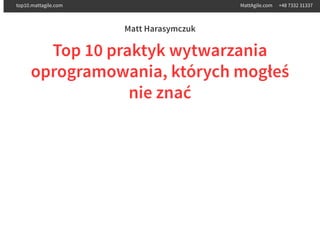Matt Harasymczuk
Top 10 praktyk wytwarzania
oprogramowania, których mogłeś
nie znać
top10.mattagile.com MattAgile.com +48 7332 31337
 