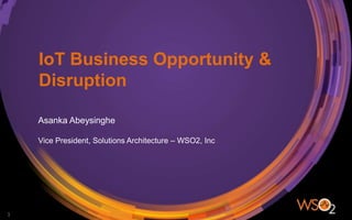 IoT Business Opportunity &
Disruption
Asanka Abeysinghe
Vice President, Solutions Architecture – WSO2, Inc
1
 