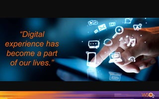 9
“Digital
experience has
become a part
of our lives.”
 