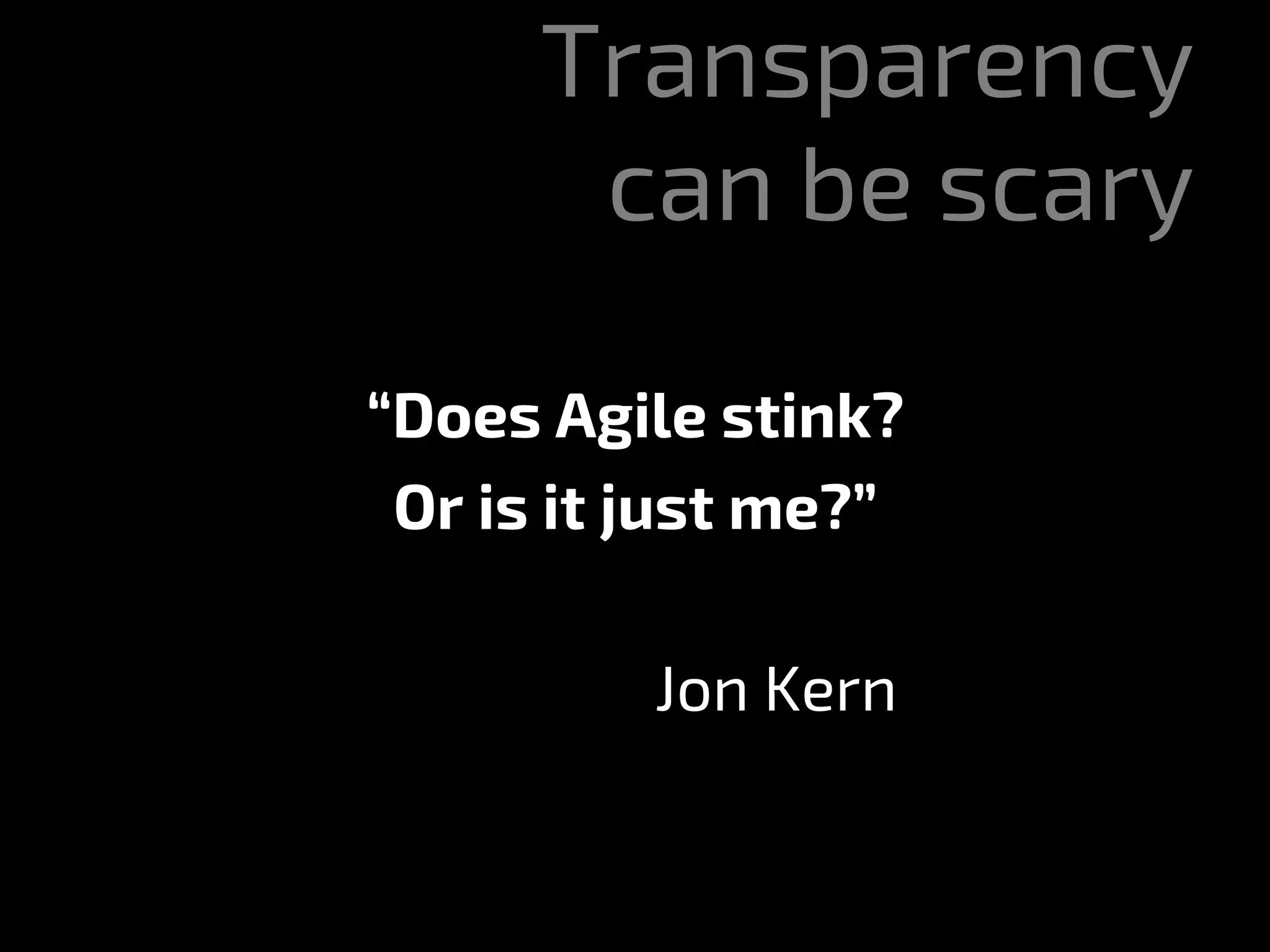 Transparency
can be scary
“Does Agile stink?
Or is it just me?”
Jon Kern
 