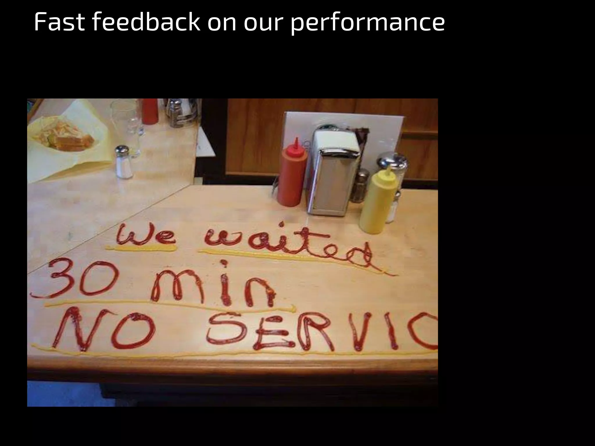 Fast feedback on our performance
 