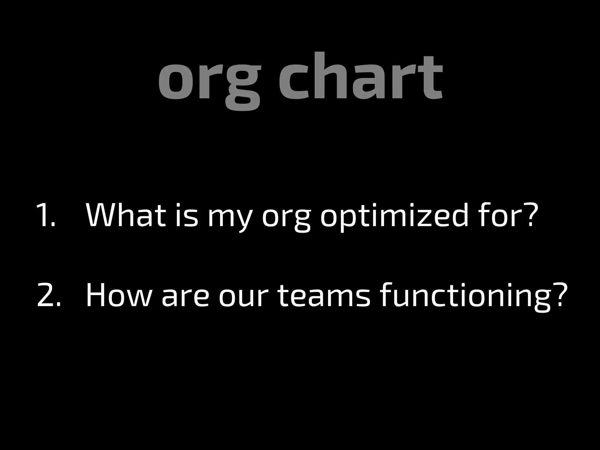 org chart
1.  What is my org optimized for?
2.  How are our teams functioning?
 