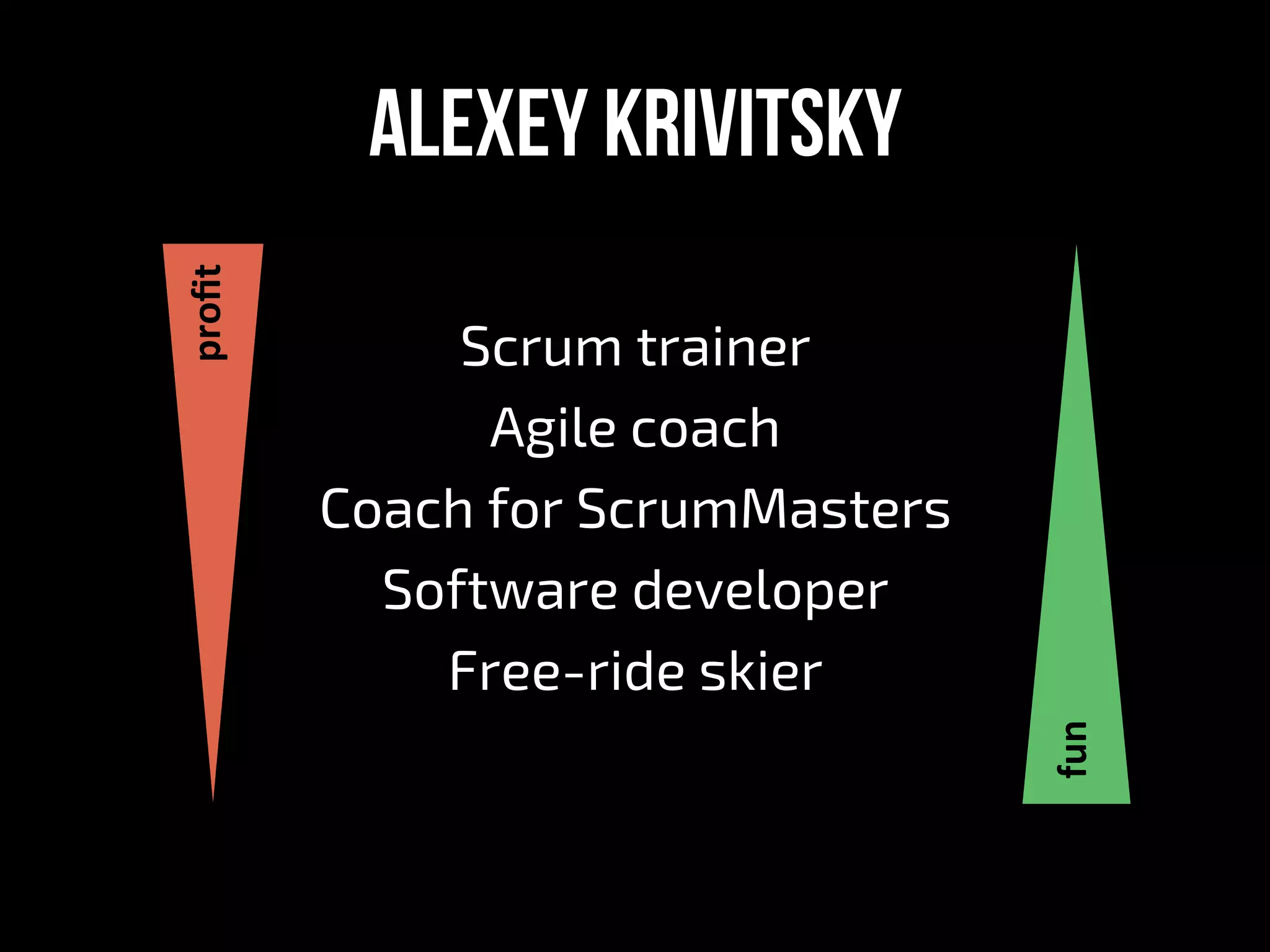Alexey krivitsky
Scrum trainer
Agile coach
Coach for ScrumMasters
Software developer
Free-ride skier
fun	
proﬁt	
 