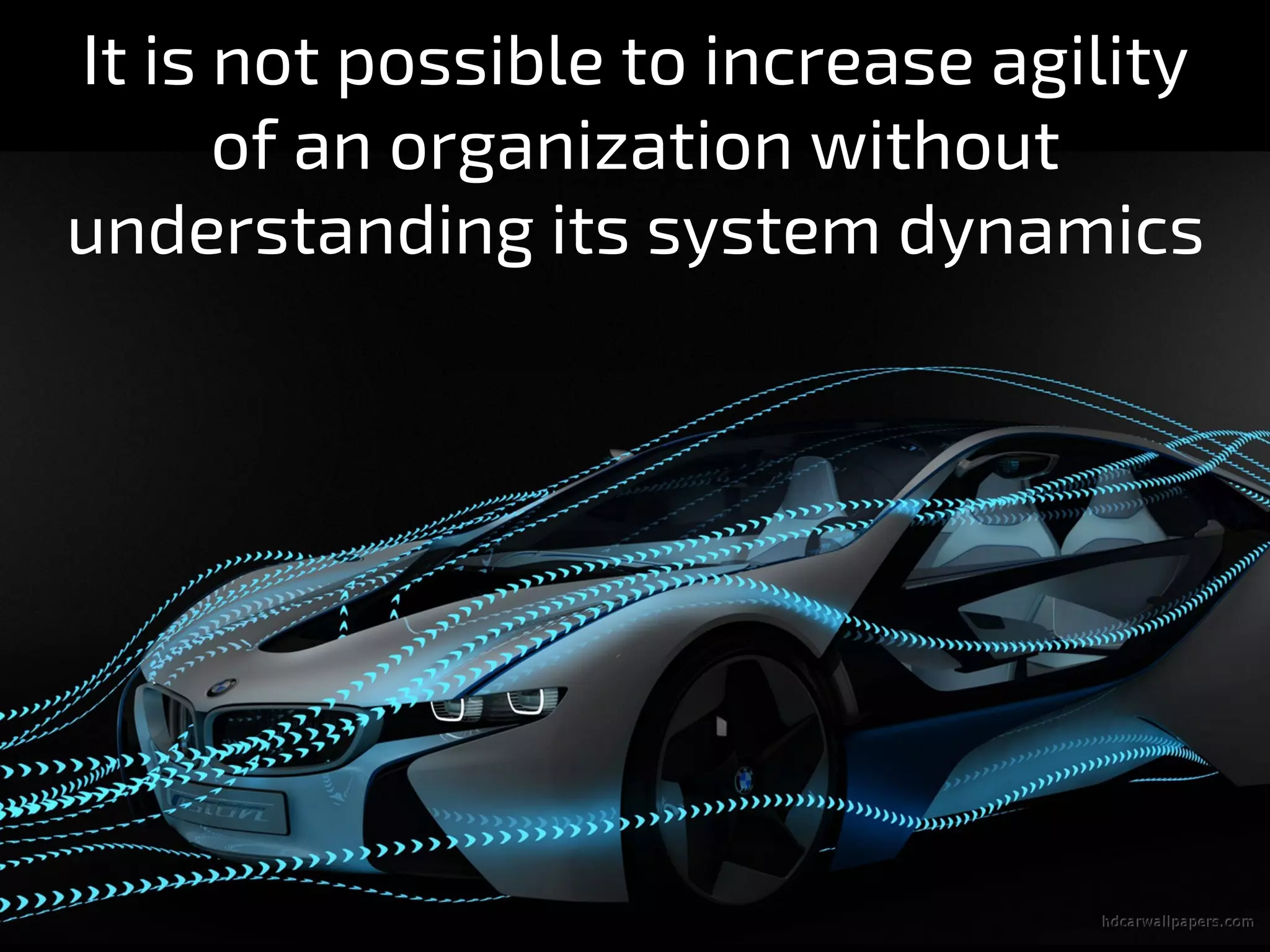 It is not possible to increase agility
of an organization without
understanding its system dynamics
 