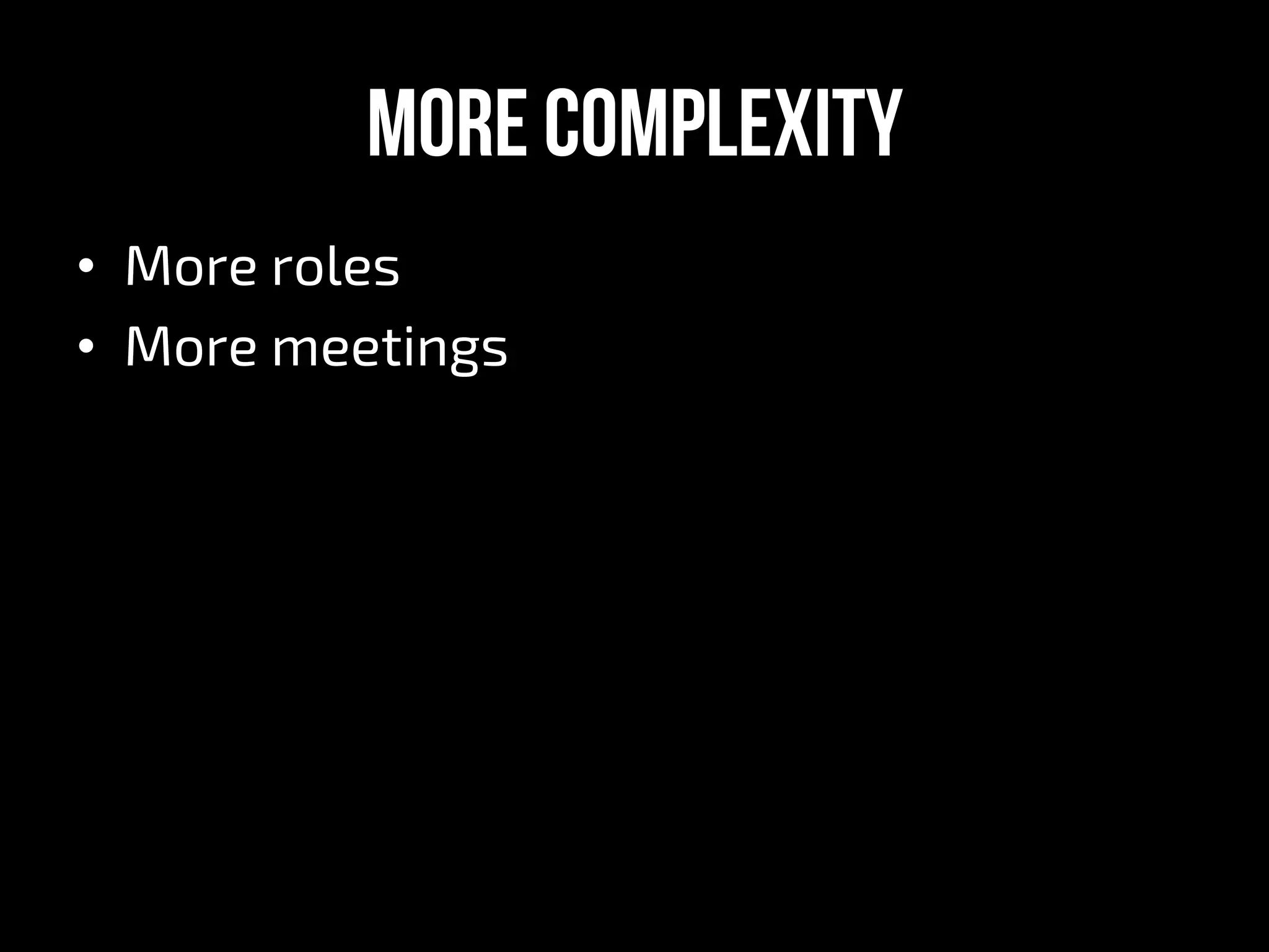 More complexity
•  More roles
•  More meetings
 