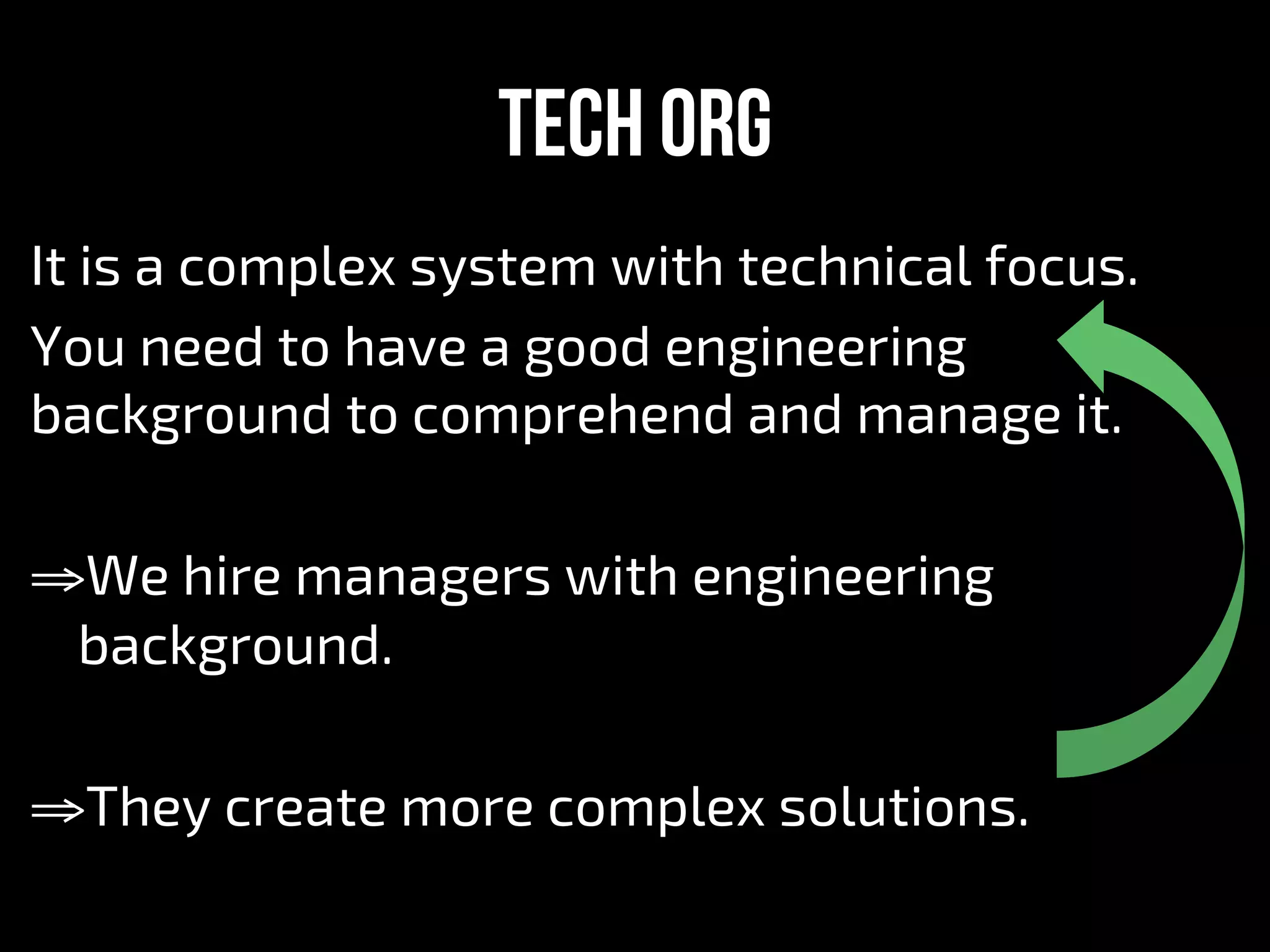 Tech org
It is a complex system with technical focus.
You need to have a good engineering
background to comprehend and manage it.
⇒ We hire managers with engineering
background.
⇒ They create more complex solutions.
 